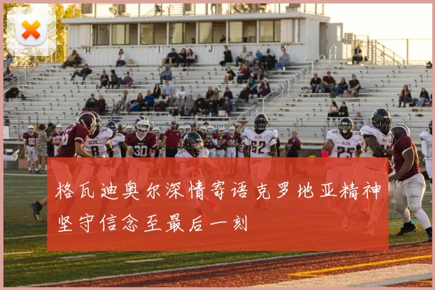 格瓦迪奥尔深情寄语克罗地亚精神坚守信念至最后一刻
