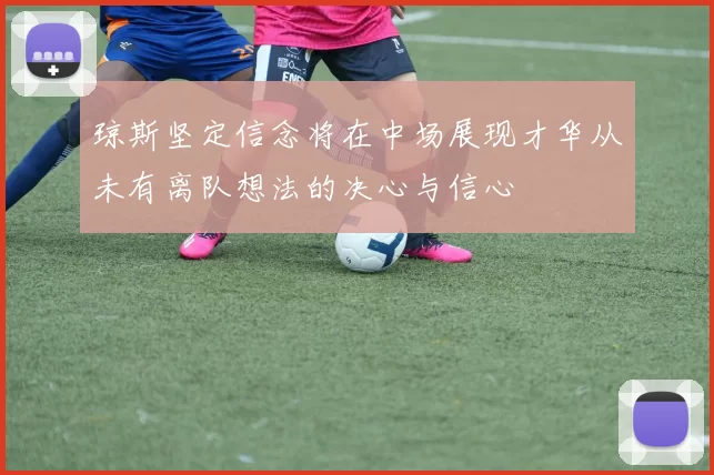 琼斯坚定信念将在中场展现才华从未有离队想法的决心与信心