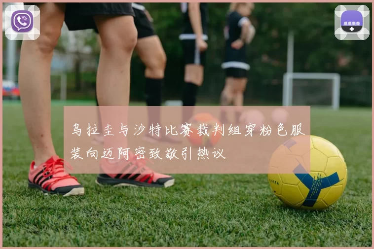 乌拉圭与沙特比赛裁判组穿粉色服装向迈阿密致敬引热议