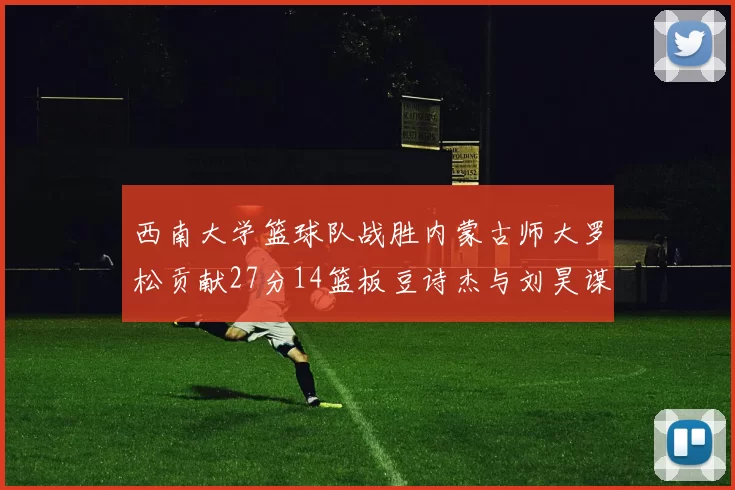 西南大学篮球队战胜内蒙古师大罗松贡献27分14篮板豆诗杰与刘昊谋表现出色