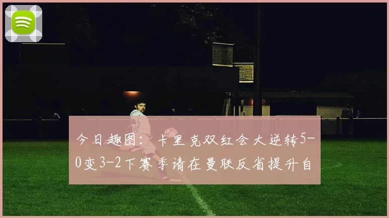 今日趣图：卡里克双红会大逆转5-0变3-2下赛季请在曼联反省提升自己