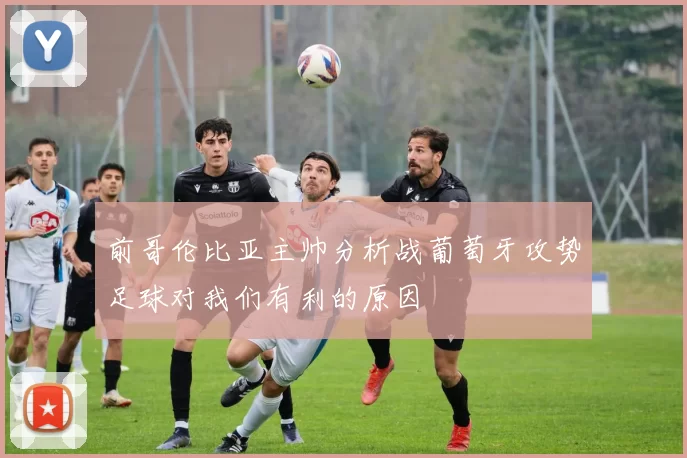 前哥伦比亚主帅分析战葡萄牙攻势足球对我们有利的原因