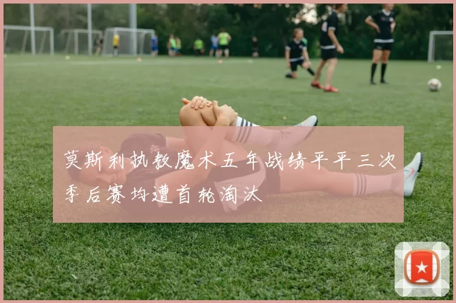 莫斯利执教魔术五年战绩平平三次季后赛均遭首轮淘汰