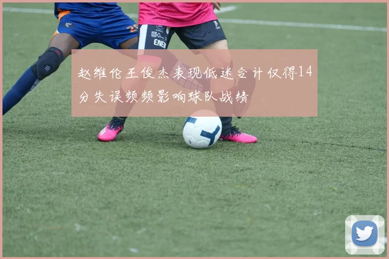 赵维伦王俊杰表现低迷合计仅得14分失误频频影响球队战绩