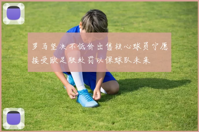 罗马坚决不低价出售核心球员宁愿接受欧足联处罚以保球队未来