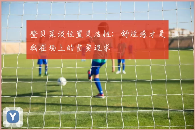 登贝莱谈位置灵活性：舒适感才是我在场上的首要追求