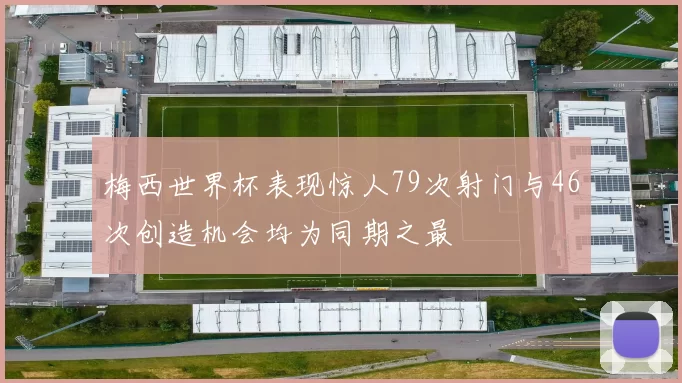 梅西世界杯表现惊人79次射门与46次创造机会均为同期之最