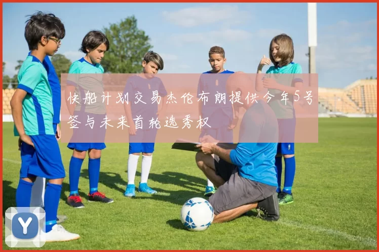 快船计划交易杰伦布朗提供今年5号签与未来首轮选秀权