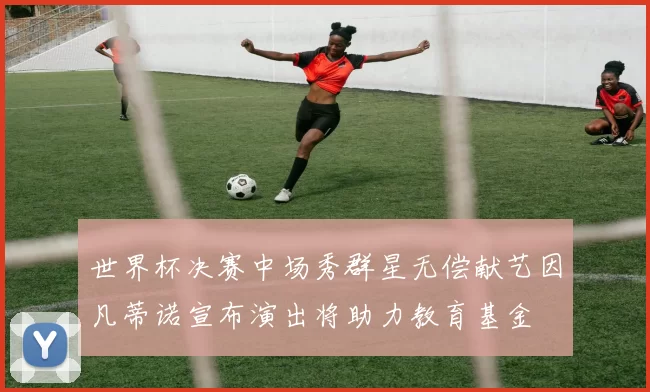 世界杯决赛中场秀群星无偿献艺因凡蒂诺宣布演出将助力教育基金