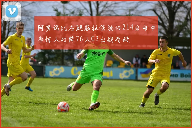 阿努诺比右腿筋拉伤场均214分命中率惊人对阵76人G3出战存疑
