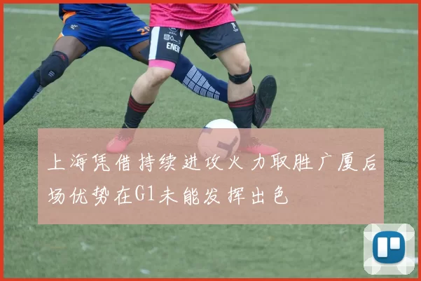 上海凭借持续进攻火力取胜广厦后场优势在G1未能发挥出色