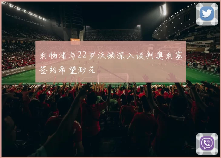利物浦与22岁沃顿深入谈判奥利塞签约希望渺茫