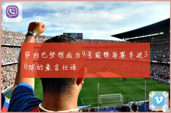 萨利巴梦想成为9号前锋每赛季进30球的豪言壮语